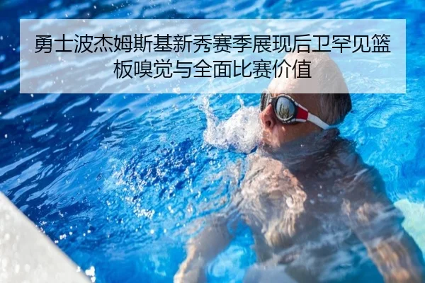 勇士波杰姆斯基新秀赛季展现后卫罕见篮板嗅觉与全面比赛价值