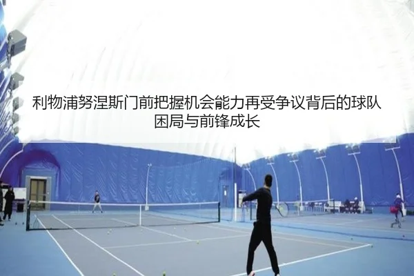 利物浦努涅斯门前把握机会能力再受争议背后的球队困局与前锋成长
