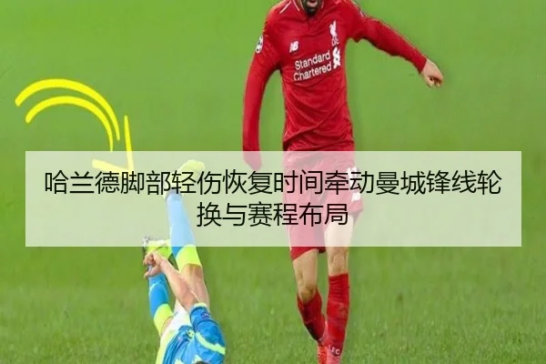 哈兰德脚部轻伤恢复时间牵动曼城锋线轮换与赛程布局
