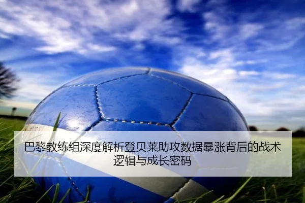 巴黎教练组深度解析登贝莱助攻数据暴涨背后的战术逻辑与成长密码