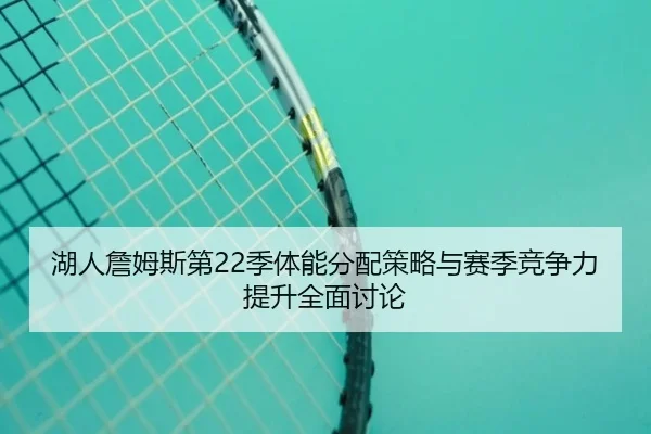 湖人詹姆斯第22季体能分配策略与赛季竞争力提升全面讨论
