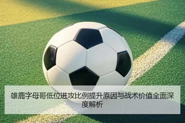 雄鹿字母哥低位进攻比例提升原因与战术价值全面深度解析