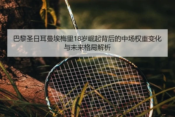 巴黎圣日耳曼埃梅里18岁崛起背后的中场权重变化与未来格局解析