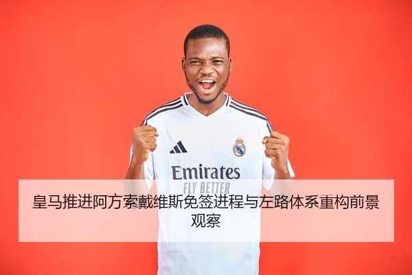 皇马推进阿方索戴维斯免签进程与左路体系重构前景观察