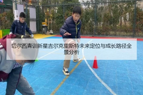 切尔西青训新星吉尔克里斯特未来定位与成长路径全景分析