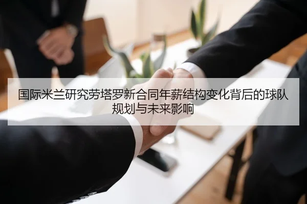 国际米兰研究劳塔罗新合同年薪结构变化背后的球队规划与未来影响