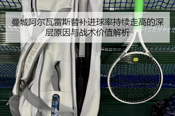 曼城阿尔瓦雷斯替补进球率持续走高的深层原因与战术价值解析