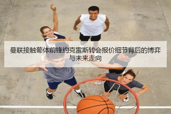 曼联接触葡体前锋约克雷斯转会报价细节背后的博弈与未来走向