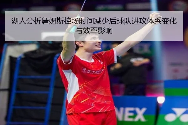 湖人分析詹姆斯控场时间减少后球队进攻体系变化与效率影响