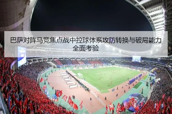 巴萨对阵马竞焦点战中控球体系攻防转换与破局能力全面考验