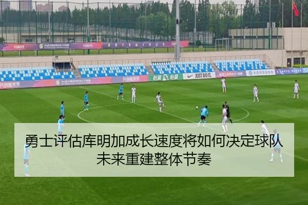 勇士评估库明加成长速度将如何决定球队未来重建整体节奏
