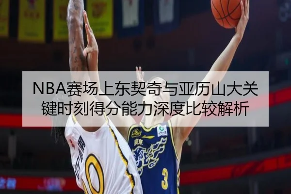 NBA赛场上东契奇与亚历山大关键时刻得分能力深度比较解析