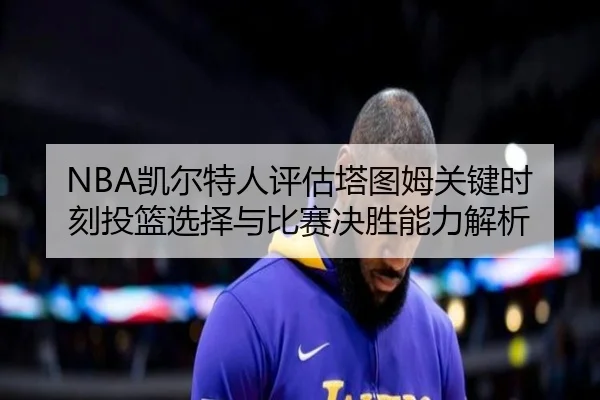 NBA凯尔特人评估塔图姆关键时刻投篮选择与比赛决胜能力解析