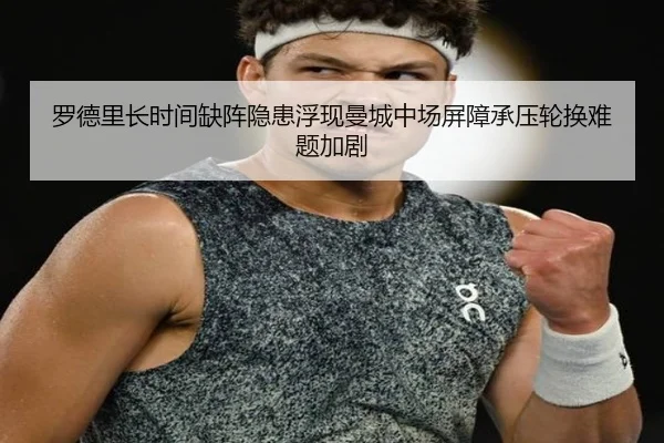 罗德里长时间缺阵隐患浮现曼城中场屏障承压轮换难题加剧