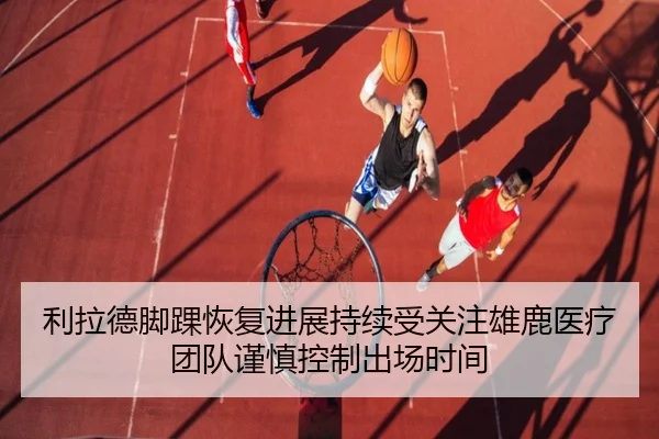 利拉德脚踝恢复进展持续受关注雄鹿医疗团队谨慎控制出场时间