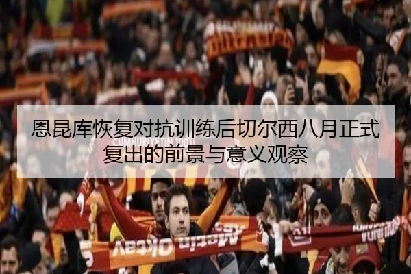 恩昆库恢复对抗训练后切尔西八月正式复出的前景与意义观察
