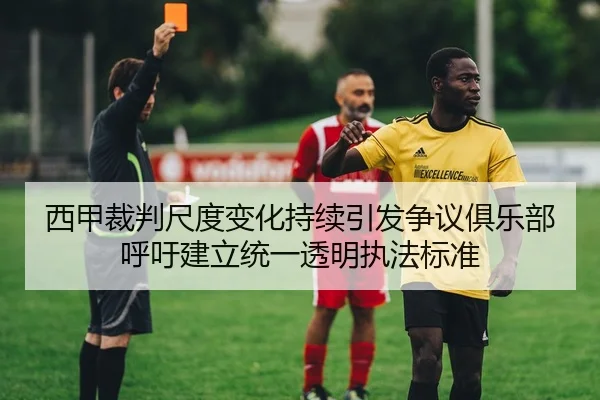 西甲裁判尺度变化持续引发争议俱乐部呼吁建立统一透明执法标准
