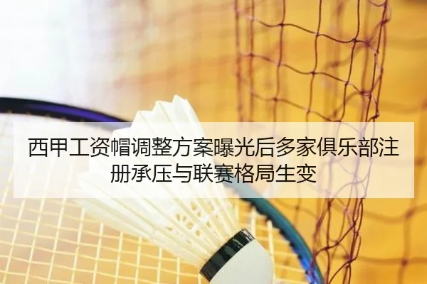 西甲工资帽调整方案曝光后多家俱乐部注册承压与联赛格局生变