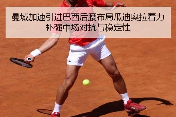 曼城加速引进巴西后腰布局瓜迪奥拉着力补强中场对抗与稳定性