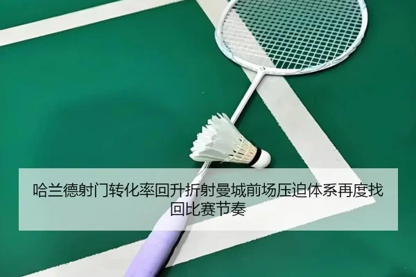 哈兰德射门转化率回升折射曼城前场压迫体系再度找回比赛节奏